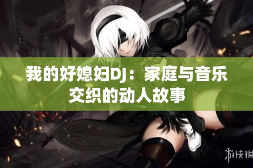 我的好媳妇DJ：家庭与音乐交织的动人故事