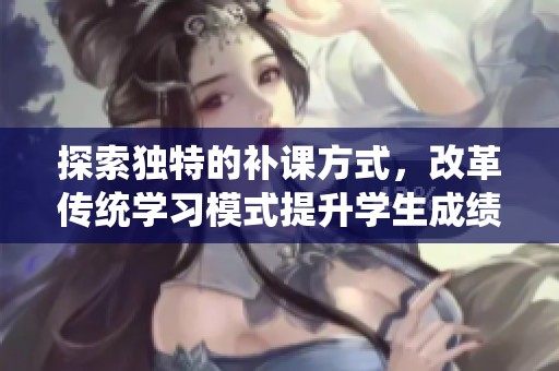 探索独特的补课方式，改革传统学习模式提升学生成绩