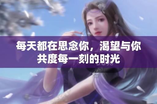 每天都在思念你，渴望与你共度每一刻的时光