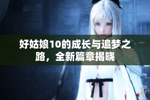 好姑娘10的成长与追梦之路，全新篇章揭晓