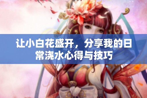 让小白花盛开，分享我的日常浇水心得与技巧