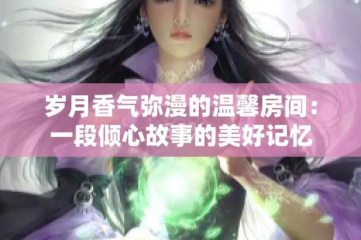 岁月香气弥漫的温馨房间：一段倾心故事的美好记忆