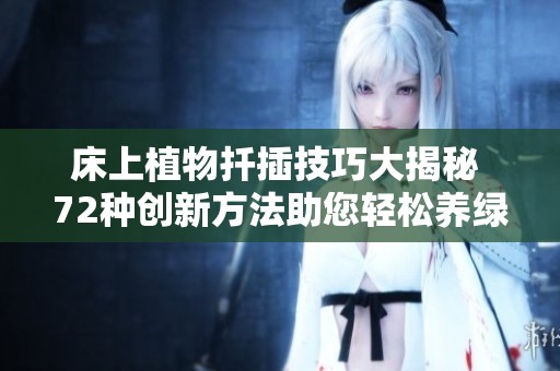 床上植物扦插技巧大揭秘 72种创新方法助您轻松养绿植