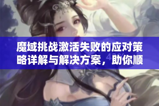 魔域挑战激活失败的应对策略详解与解决方案，助你顺利体验游戏乐趣