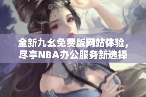 全新九幺免费版网站体验，尽享NBA办公服务新选择