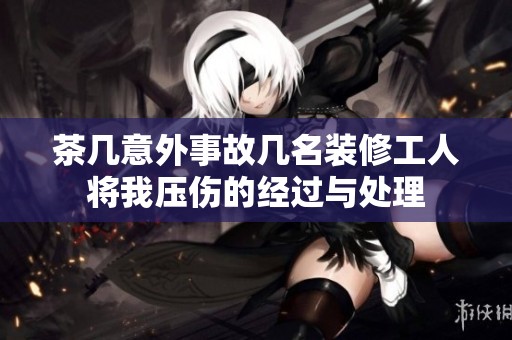 茶几意外事故几名装修工人将我压伤的经过与处理
