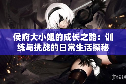 侯府大小姐的成长之路：训练与挑战的日常生活探秘