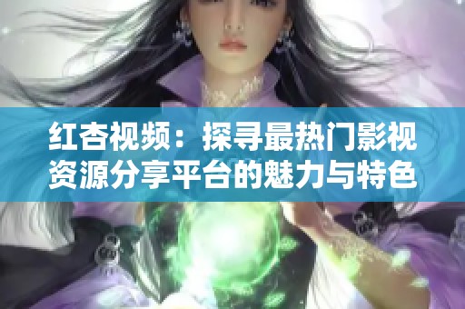红杏视频：探寻最热门影视资源分享平台的魅力与特色