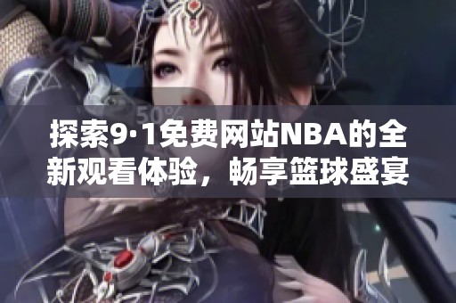 探索9·1免费网站NBA的全新观看体验，畅享篮球盛宴