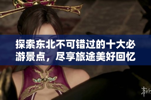 探索东北不可错过的十大必游景点，尽享旅途美好回忆