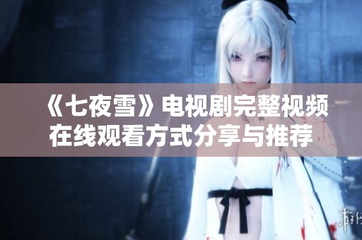 《七夜雪》电视剧完整视频在线观看方式分享与推荐