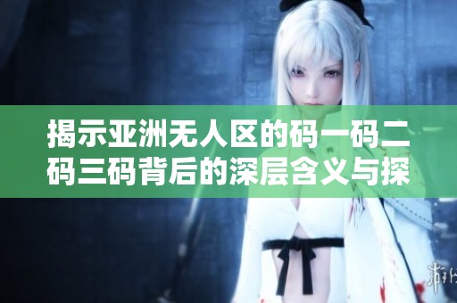 揭示亚洲无人区的码一码二码三码背后的深层含义与探秘之旅