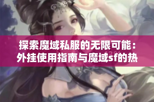 探索魔域私服的无限可能：外挂使用指南与魔域sf的热门讨论