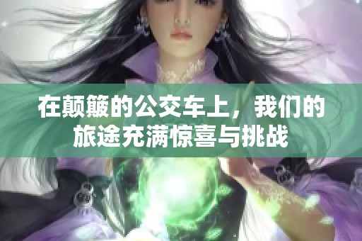在颠簸的公交车上，我们的旅途充满惊喜与挑战