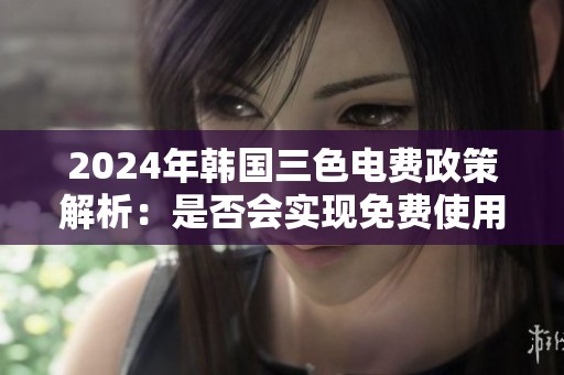 2024年韩国三色电费政策解析：是否会实现免费使用？
