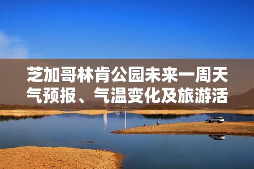 芝加哥林肯公园未来一周天气预报、气温变化及旅游活动指数详解