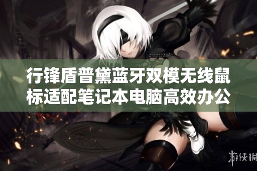 行锋盾普黛蓝牙双模无线鼠标适配笔记本电脑高效办公体验分享