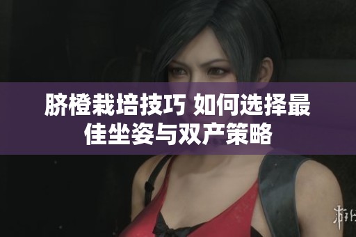 脐橙栽培技巧 如何选择最佳坐姿与双产策略