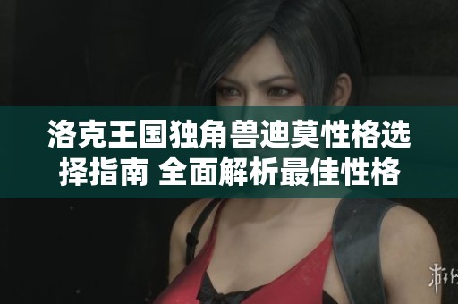 洛克王国独角兽迪莫性格选择指南 全面解析最佳性格搭配与攻略技巧