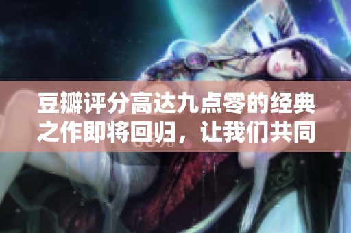 豆瓣评分高达九点零的经典之作即将回归，让我们共同期待这场精彩重现！