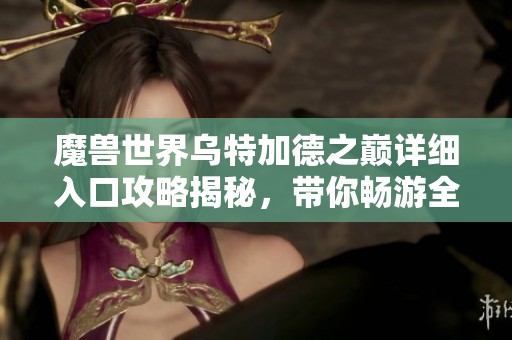 魔兽世界乌特加德之巅详细入口攻略揭秘，带你畅游全新冒险世界