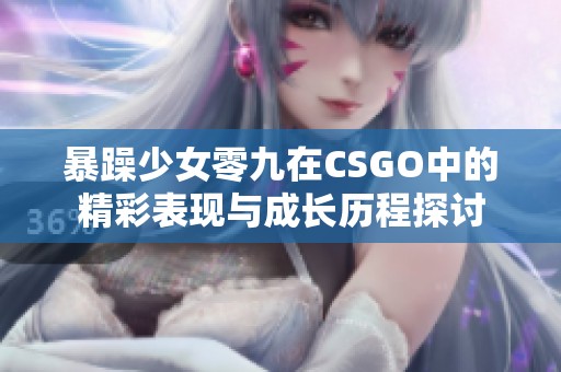 暴躁少女零九在CSGO中的精彩表现与成长历程探讨