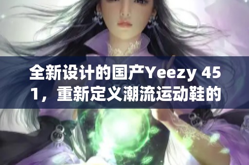 全新设计的国产Yeezy 451，重新定义潮流运动鞋的魅力