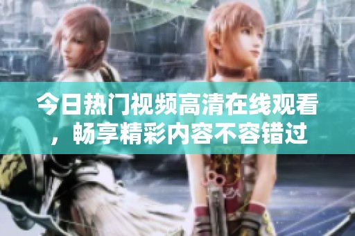 今日热门视频高清在线观看，畅享精彩内容不容错过