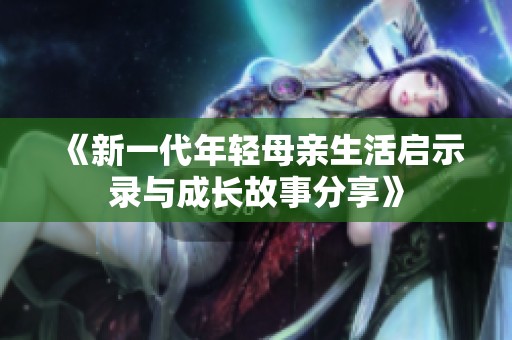 《新一代年轻母亲生活启示录与成长故事分享》
