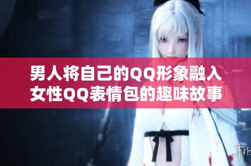 男人将自己的QQ形象融入女性QQ表情包的趣味故事