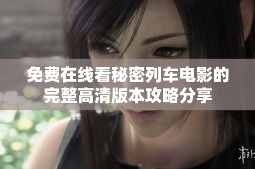 免费在线看秘密列车电影的完整高清版本攻略分享