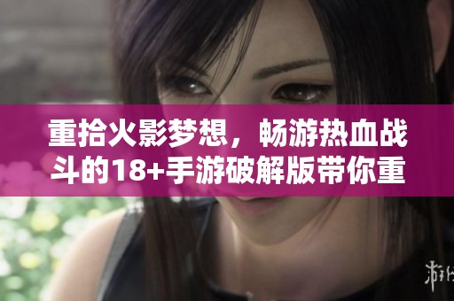 重拾火影梦想，畅游热血战斗的18+手游破解版带你重温经典情怀