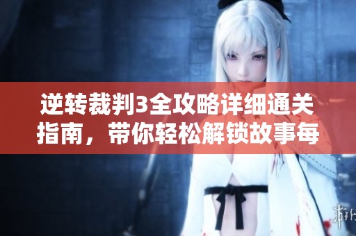逆转裁判3全攻略详细通关指南，带你轻松解锁故事每个环节与难题解答