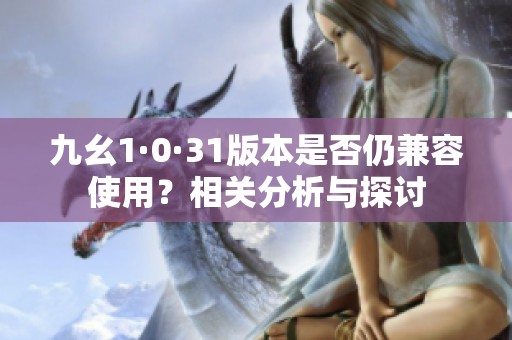 九幺1·0·31版本是否仍兼容使用？相关分析与探讨