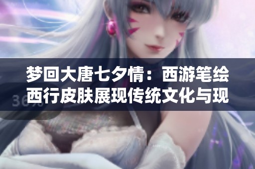 梦回大唐七夕情：西游笔绘西行皮肤展现传统文化与现代游戏的完美交融