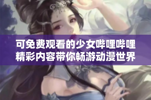 可免费观看的少女哔哩哔哩精彩内容带你畅游动漫世界