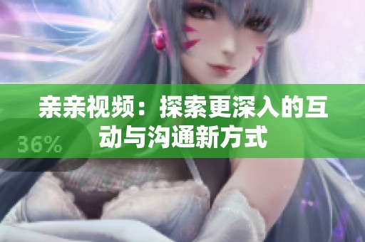 亲亲视频：探索更深入的互动与沟通新方式