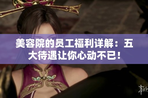 美容院的员工福利详解：五大待遇让你心动不已！