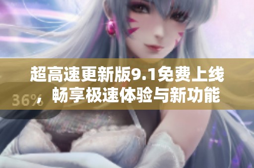 超高速更新版9.1免费上线，畅享极速体验与新功能