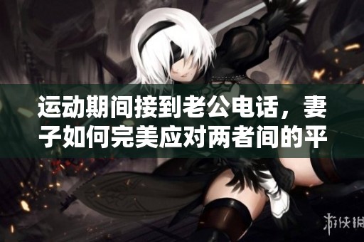 运动期间接到老公电话，妻子如何完美应对两者间的平衡