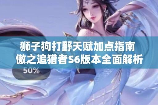 狮子狗打野天赋加点指南 傲之追猎者S6版本全面解析与推荐策略
