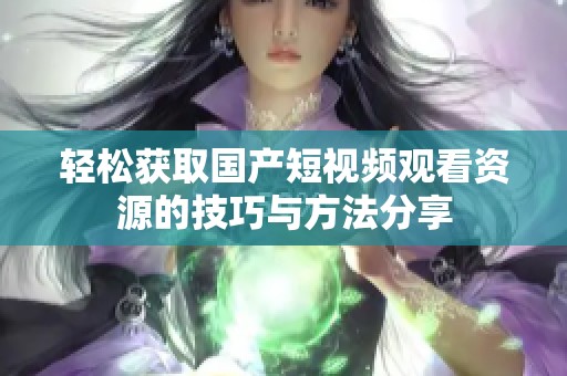 轻松获取国产短视频观看资源的技巧与方法分享