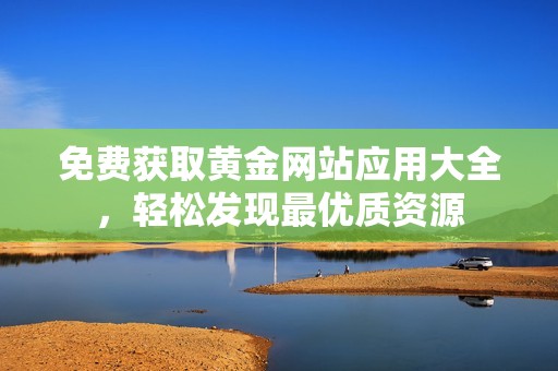 免费获取黄金网站应用大全，轻松发现最优质资源