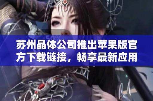 苏州晶体公司推出苹果版官方下载链接，畅享最新应用体验