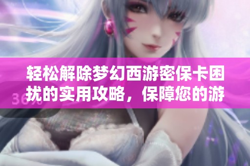 轻松解除梦幻西游密保卡困扰的实用攻略，保障您的游戏安全与乐趣