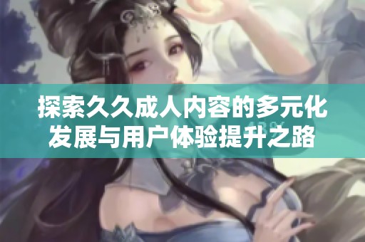 探索久久成人内容的多元化发展与用户体验提升之路