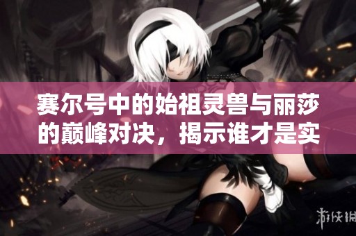 赛尔号中的始祖灵兽与丽莎的巅峰对决，揭示谁才是实力真正的霸主
