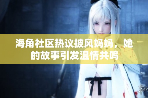 海角社区热议披风妈妈，她的故事引发温情共鸣