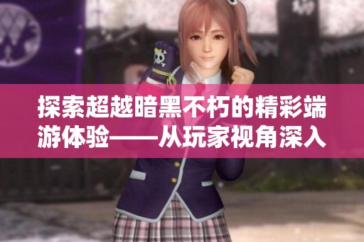 探索超越暗黑不朽的精彩端游体验——从玩家视角深入游戏世界的魅力与乐趣