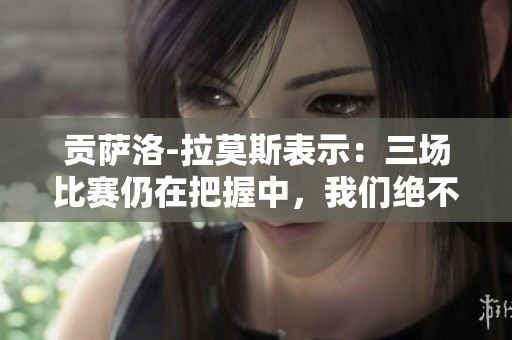 贡萨洛-拉莫斯表示：三场比赛仍在把握中，我们绝不会轻言放弃欧冠希望